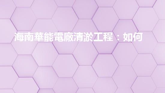 海南華能電廠清淤工程：如何有效應對管道堵塞挑戰(zhàn)？